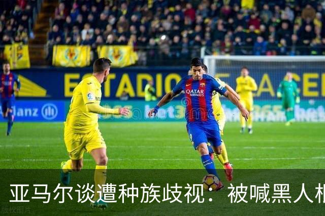亚马尔谈遭种族歧视：被喊黑人根本不会刺痛我，我本身就是黑人